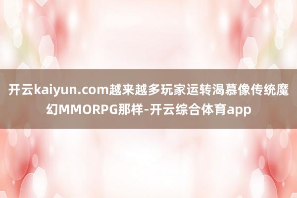 开云kaiyun.com越来越多玩家运转渴慕像传统魔幻MMO