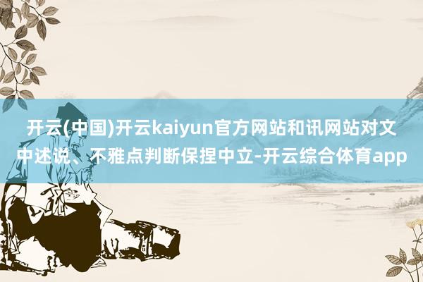 开云(中国)开云kaiyun官方网站和讯网站对文中述说、不雅