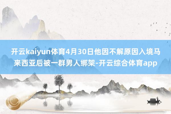 开云kaiyun体育4月30日他因不解原因入境马来西亚后被一