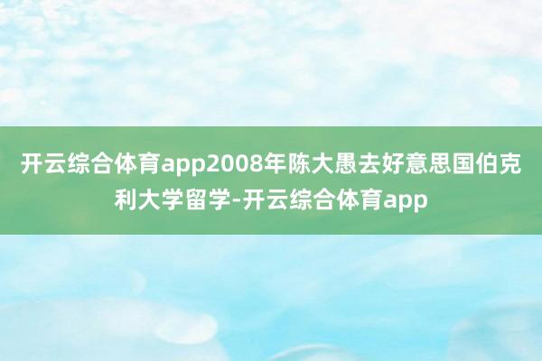 开云综合体育app2008年陈大愚去好意思国伯克利大学留学-开云综合体育app