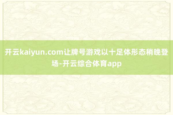 开云kaiyun.com让牌号游戏以十足体形态稍晚登场-开云综合体育app