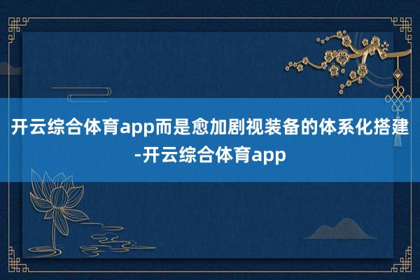 开云综合体育app而是愈加剧视装备的体系化搭建-开云综合体育app