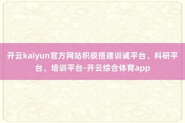 开云kaiyun官方网站积极搭建训诫平台、科研平台、培训平台-开云综合体育app
