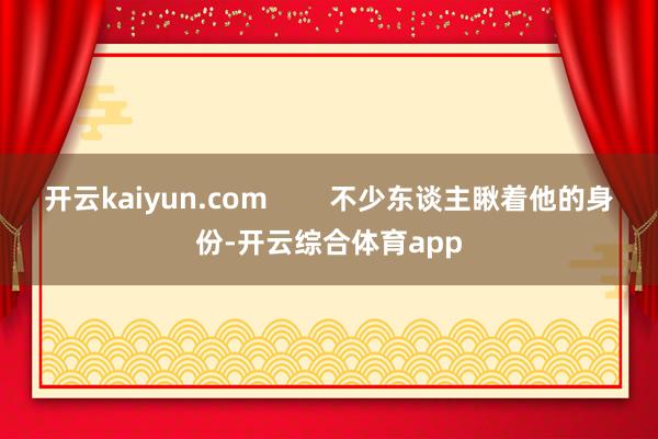 开云kaiyun.com        不少东谈主瞅着他的身份-开云综合体育app
