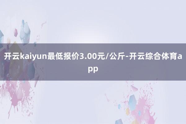 开云kaiyun最低报价3.00元/公斤-开云综合体育app