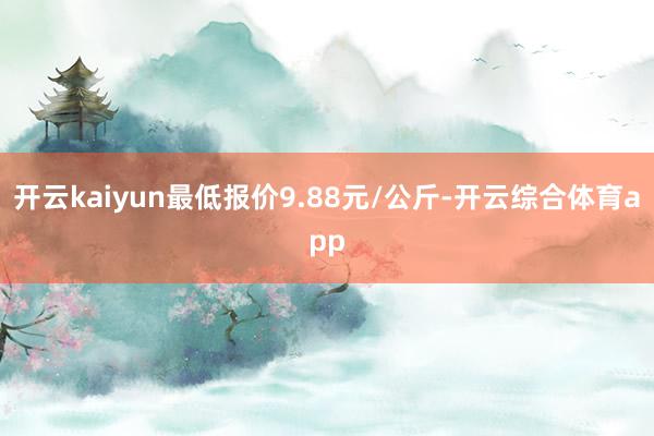开云kaiyun最低报价9.88元/公斤-开云综合体育app
