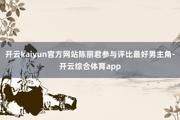 开云kaiyun官方网站陈丽君参与评比最好男主角-开云综合体育app
