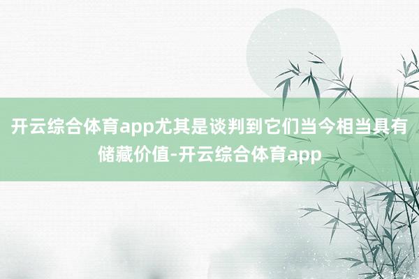 开云综合体育app尤其是谈判到它们当今相当具有储藏价值-开云综合体育app