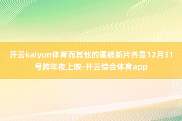 开云kaiyun体育而其他的重磅新片齐是12月31号跨年夜上映-开云综合体育app