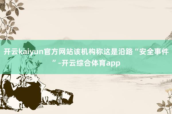 开云kaiyun官方网站该机构称这是沿路“安全事件”-开云综合体育app