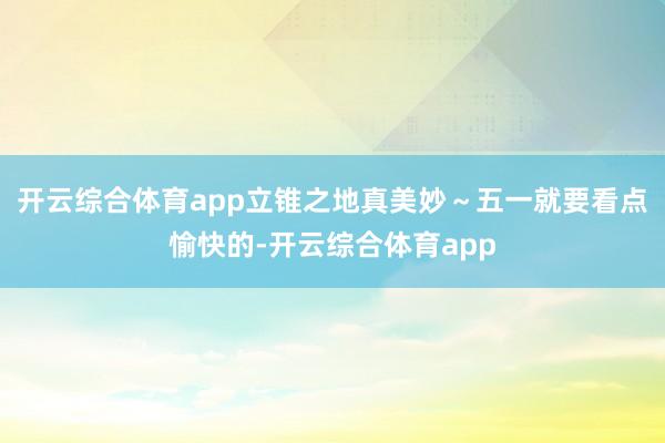 开云综合体育app立锥之地真美妙～五一就要看点愉快的-开云综合体育app
