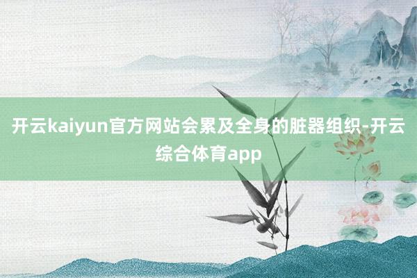 开云kaiyun官方网站会累及全身的脏器组织-开云综合体育a