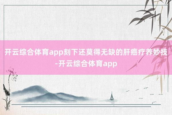 开云综合体育app刻下还莫得无缺的肝癌疗养妙技-开云综合体育