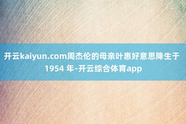 开云kaiyun.com周杰伦的母亲叶惠好意思降生于 195