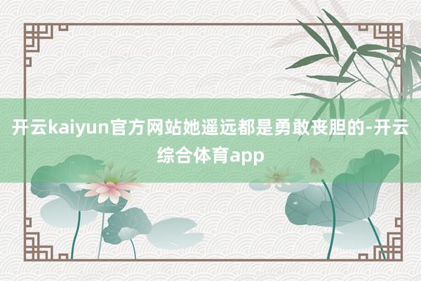 开云kaiyun官方网站她遥远都是勇敢丧胆的-开云综合体育a