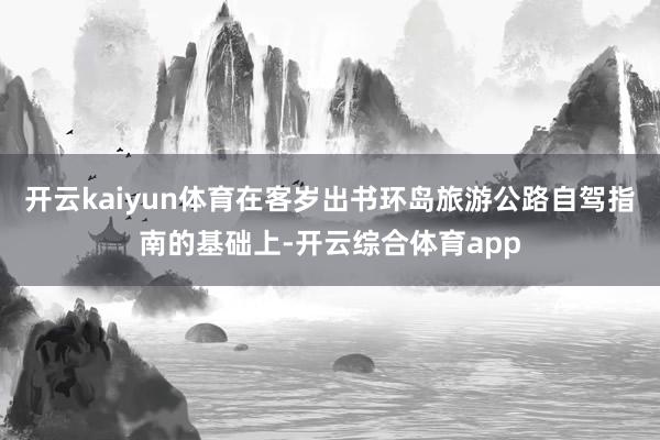开云kaiyun体育在客岁出书环岛旅游公路自驾指南的基础上-