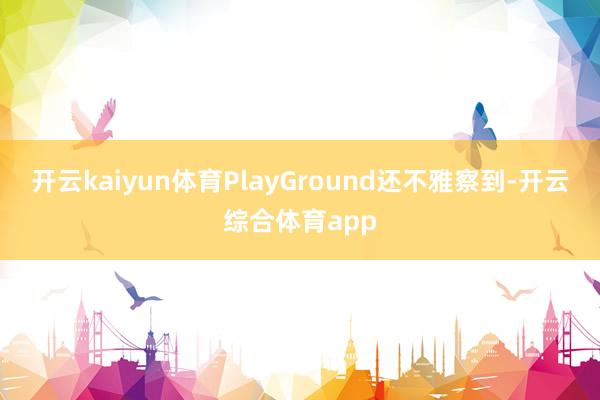 开云kaiyun体育PlayGround还不雅察到-开云综合