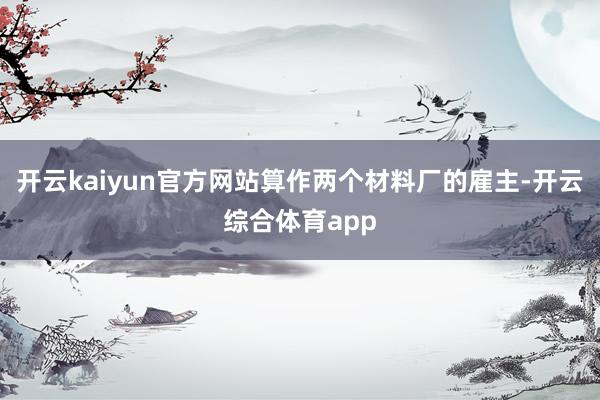 开云kaiyun官方网站算作两个材料厂的雇主-开云综合体育a
