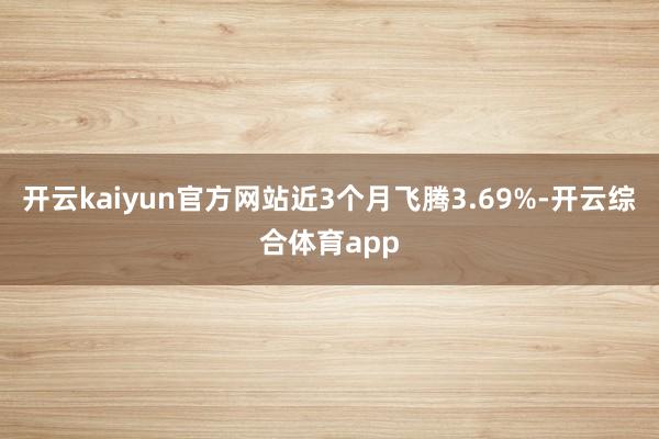 开云kaiyun官方网站近3个月飞腾3.69%-开云综合体育