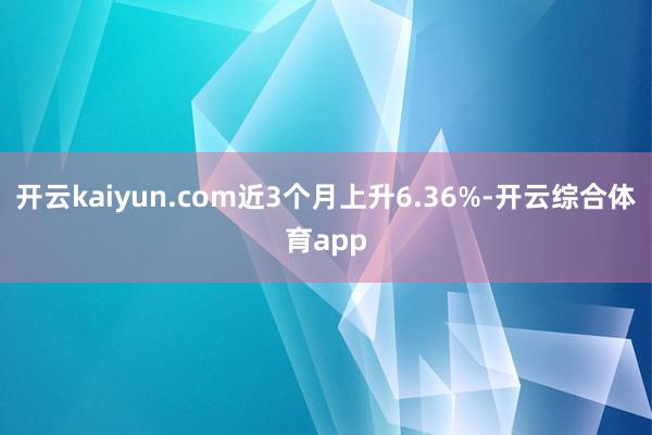 开云kaiyun.com近3个月上升6.36%-开云综合体育