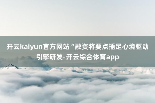开云kaiyun官方网站“融资将要点插足心境驱动引擎研发-开