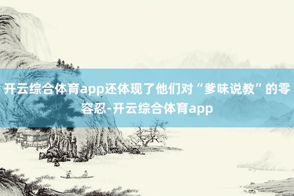 开云综合体育app还体现了他们对“爹味说教”的零容忍-开云综