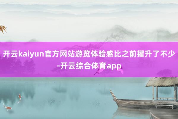 开云kaiyun官方网站游览体验感比之前擢升了不少-开云综合