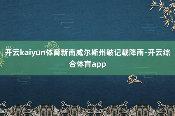 开云kaiyun体育新南威尔斯州破记载降雨-开云综合体育ap