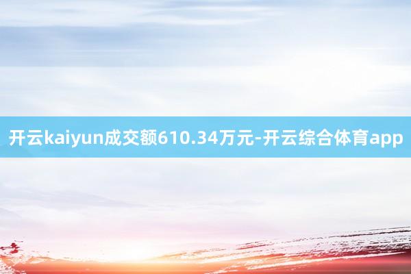 开云kaiyun成交额610.34万元-开云综合体育app
