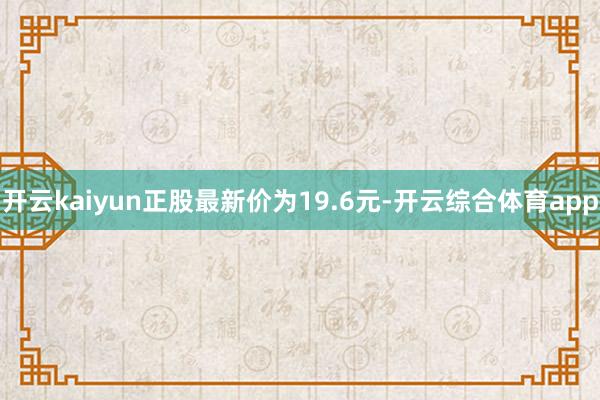 开云kaiyun正股最新价为19.6元-开云综合体育app