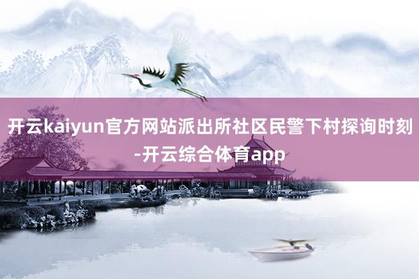 开云kaiyun官方网站派出所社区民警下村探询时刻-开云综合体育app