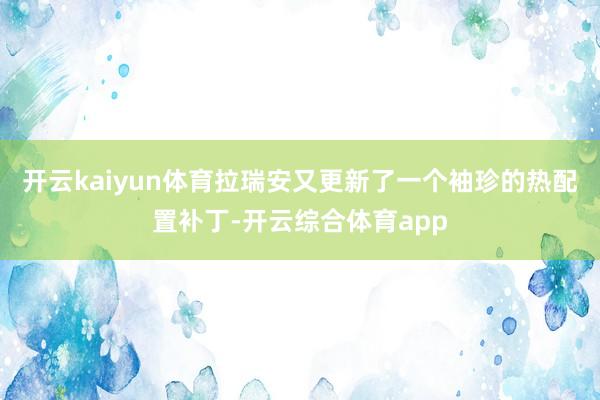 开云kaiyun体育拉瑞安又更新了一个袖珍的热配置补丁-开云