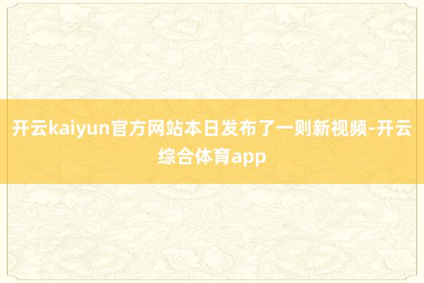 开云kaiyun官方网站本日发布了一则新视频-开云综合体育a