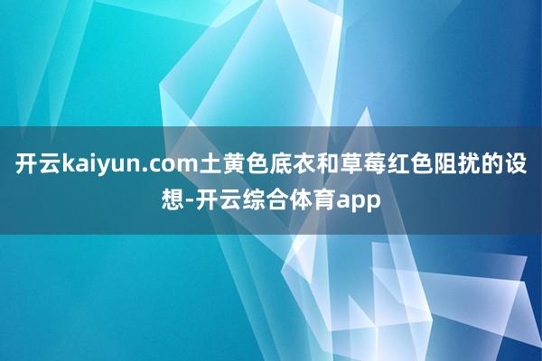 开云kaiyun.com土黄色底衣和草莓红色阻扰的设想-开云