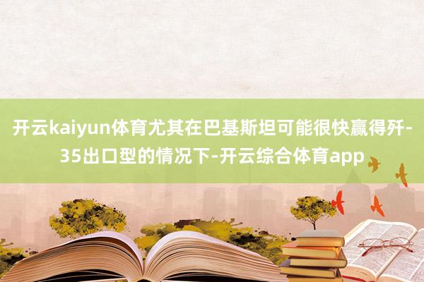 开云kaiyun体育尤其在巴基斯坦可能很快赢得歼-35出口型