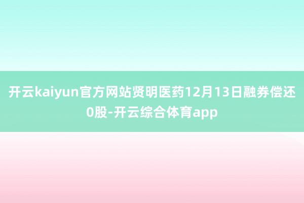 开云kaiyun官方网站贤明医药12月13日融券偿还0股-开