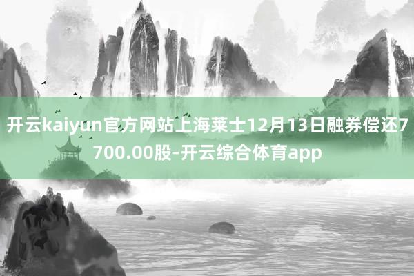 开云kaiyun官方网站上海莱士12月13日融券偿还7700