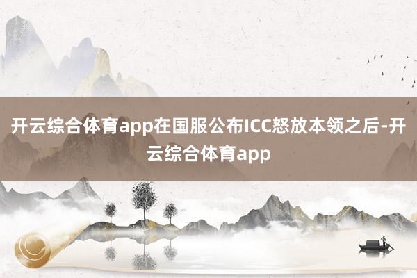 开云综合体育app在国服公布ICC怒放本领之后-开云综合体育