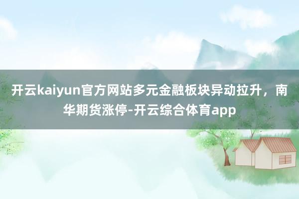 开云kaiyun官方网站多元金融板块异动拉升，南华期货涨停-