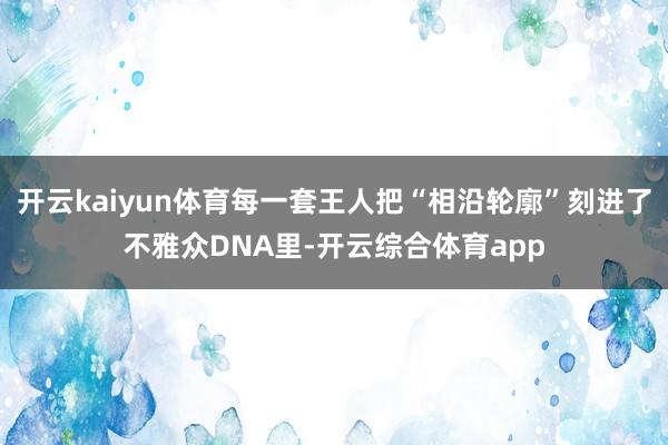 开云kaiyun体育每一套王人把“相沿轮廓”刻进了不雅众DN
