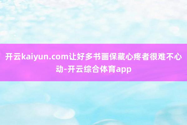 开云kaiyun.com让好多书画保藏心疼者很难不心动-开云
