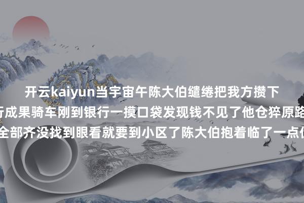 开云kaiyun当宇宙午陈大伯缱绻把我方攒下的2万元现款拿去