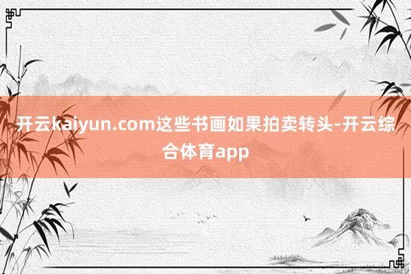 开云kaiyun.com这些书画如果拍卖转头-开云综合体育a
