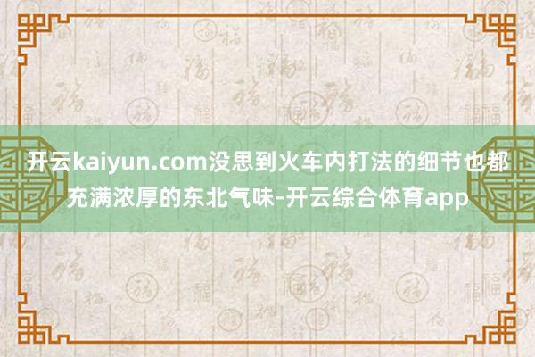 开云kaiyun.com没思到火车内打法的细节也都充满浓厚的