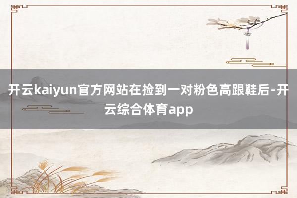 开云kaiyun官方网站在捡到一对粉色高跟鞋后-开云综合体育