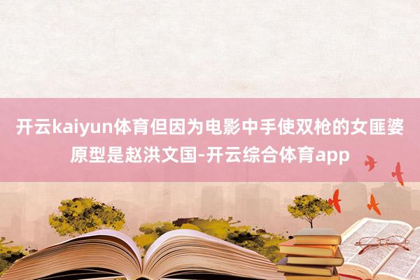 开云kaiyun体育但因为电影中手使双枪的女匪婆原型是赵洪文