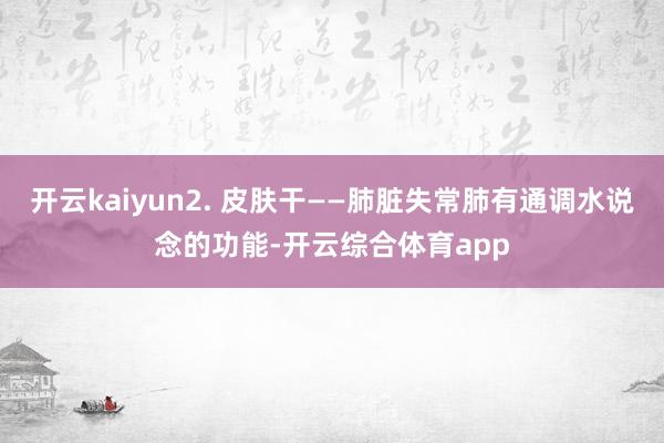 开云kaiyun2. 皮肤干——肺脏失常肺有通调水说念的功能