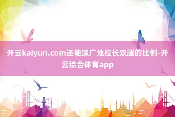开云kaiyun.com还能深广地拉长双腿的比例-开云综合体育app