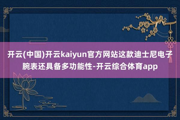 开云(中国)开云kaiyun官方网站这款迪士尼电子腕表还具备多功能性-开云综合体育app