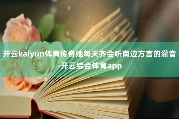 开云kaiyun体育传奇她每天齐会听南边方言的灌音-开云综合体育app